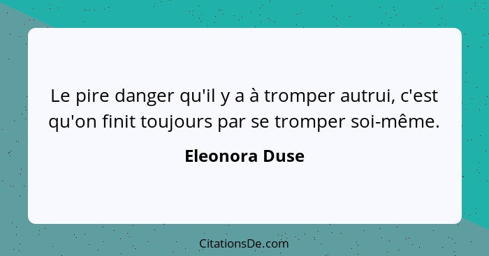 Le pire danger qu'il y a à tromper autrui, c'est qu'on finit toujours par se tromper soi-même.... - Eleonora Duse