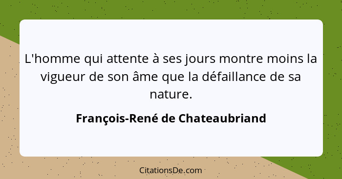 L'homme qui attente à ses jours montre moins la vigueur de son âme que la défaillance de sa nature.... - François-René de Chateaubriand