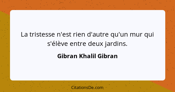 La tristesse n'est rien d'autre qu'un mur qui s'élève entre deux jardins.... - Gibran Khalil Gibran