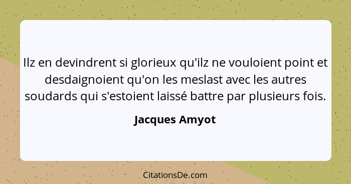 Ilz en devindrent si glorieux qu'ilz ne vouloient point et desdaignoient qu'on les meslast avec les autres soudards qui s'estoient lai... - Jacques Amyot