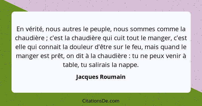 En vérité, nous autres le peuple, nous sommes comme la chaudière ; c'est la chaudière qui cuit tout le manger, c'est elle qui c... - Jacques Roumain