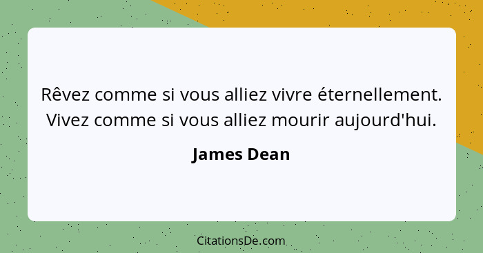 Rêvez comme si vous alliez vivre éternellement. Vivez comme si vous alliez mourir aujourd'hui.... - James Dean