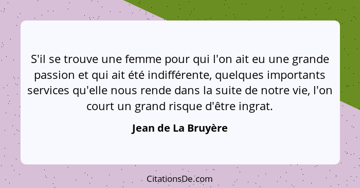 S'il se trouve une femme pour qui l'on ait eu une grande passion et qui ait été indifférente, quelques importants services qu'ell... - Jean de La Bruyère