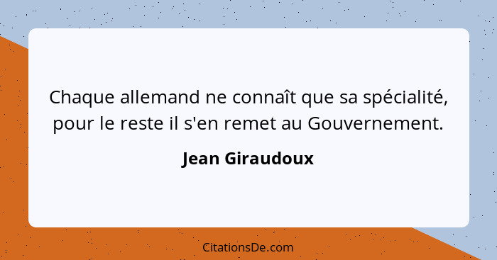 Chaque allemand ne connaît que sa spécialité, pour le reste il s'en remet au Gouvernement.... - Jean Giraudoux