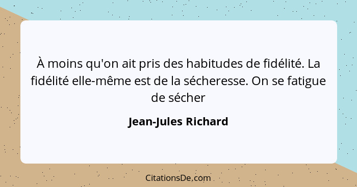 À moins qu'on ait pris des habitudes de fidélité. La fidélité elle-même est de la sécheresse. On se fatigue de sécher... - Jean-Jules Richard