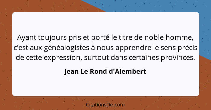 Ayant toujours pris et porté le titre de noble homme, c'est aux généalogistes à nous apprendre le sens précis de cette e... - Jean Le Rond d'Alembert