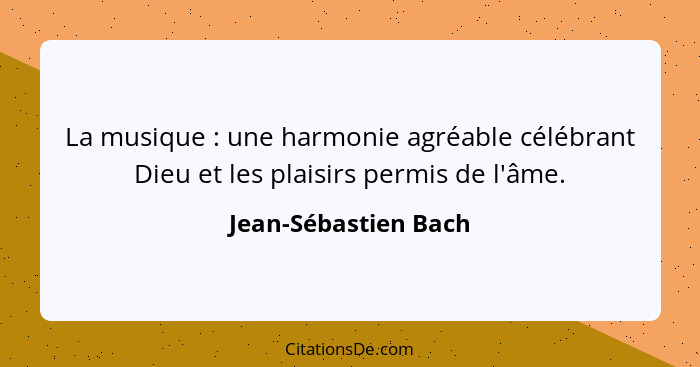 La musique : une harmonie agréable célébrant Dieu et les plaisirs permis de l'âme.... - Jean-Sébastien Bach