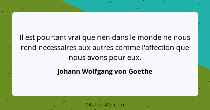 Il est pourtant vrai que rien dans le monde ne nous rend nécessaires aux autres comme l'affection que nous avons pour eux... - Johann Wolfgang von Goethe