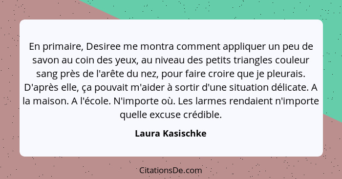 En primaire, Desiree me montra comment appliquer un peu de savon au coin des yeux, au niveau des petits triangles couleur sang près... - Laura Kasischke