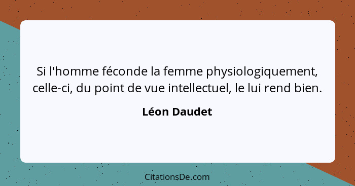Si l'homme féconde la femme physiologiquement, celle-ci, du point de vue intellectuel, le lui rend bien.... - Léon Daudet