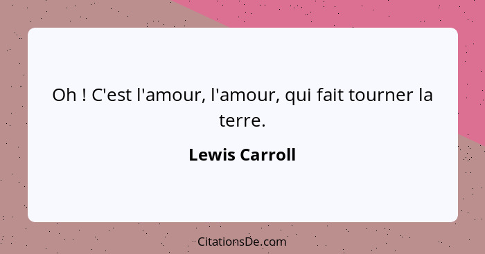 Oh ! C'est l'amour, l'amour, qui fait tourner la terre.... - Lewis Carroll