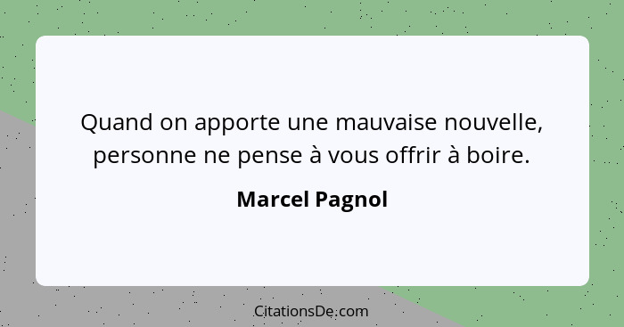 Quand on apporte une mauvaise nouvelle, personne ne pense à vous offrir à boire.... - Marcel Pagnol