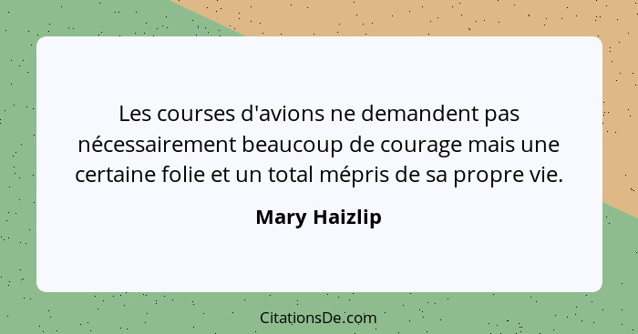 Les courses d'avions ne demandent pas nécessairement beaucoup de courage mais une certaine folie et un total mépris de sa propre vie.... - Mary Haizlip