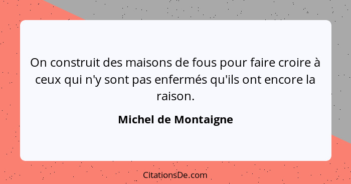 On construit des maisons de fous pour faire croire à ceux qui n'y sont pas enfermés qu'ils ont encore la raison.... - Michel de Montaigne