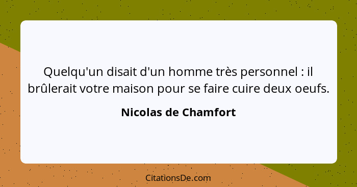 Quelqu'un disait d'un homme très personnel : il brûlerait votre maison pour se faire cuire deux oeufs.... - Nicolas de Chamfort