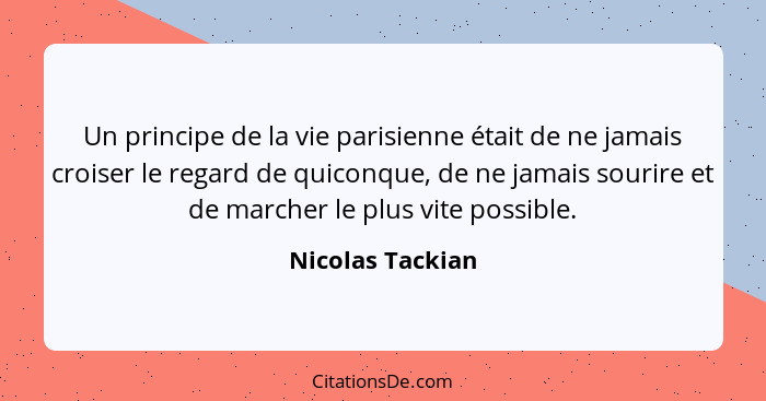 Un principe de la vie parisienne était de ne jamais croiser le regard de quiconque, de ne jamais sourire et de marcher le plus vite... - Nicolas Tackian