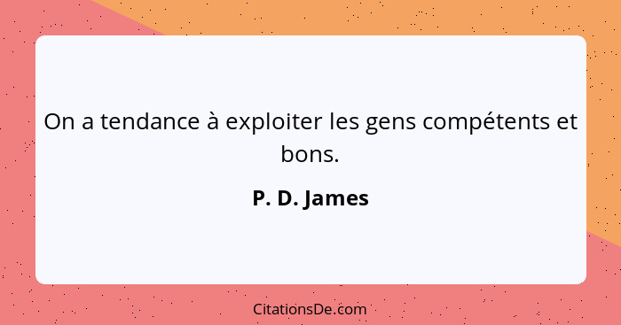 On a tendance à exploiter les gens compétents et bons.... - P. D. James