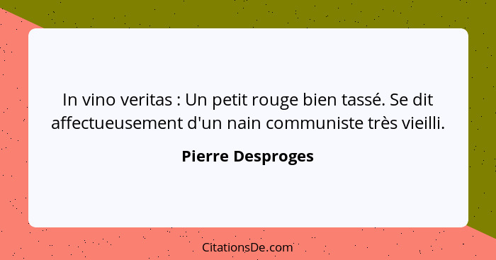 In vino veritas : Un petit rouge bien tassé. Se dit affectueusement d'un nain communiste très vieilli.... - Pierre Desproges