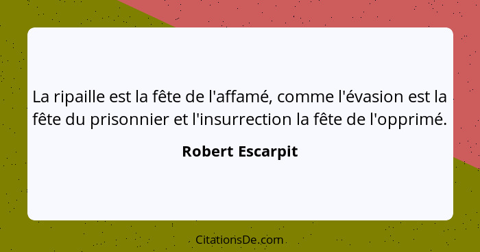 La ripaille est la fête de l'affamé, comme l'évasion est la fête du prisonnier et l'insurrection la fête de l'opprimé.... - Robert Escarpit