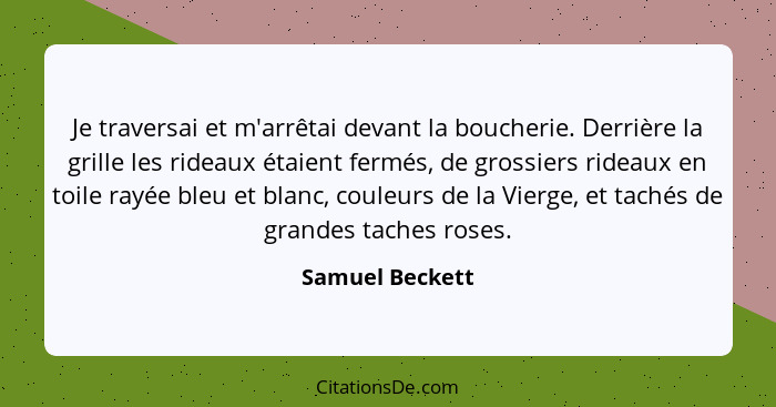 Je traversai et m'arrêtai devant la boucherie. Derrière la grille les rideaux étaient fermés, de grossiers rideaux en toile rayée ble... - Samuel Beckett