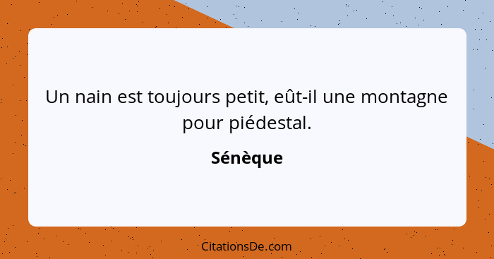 Un nain est toujours petit, eût-il une montagne pour piédestal.... - Sénèque