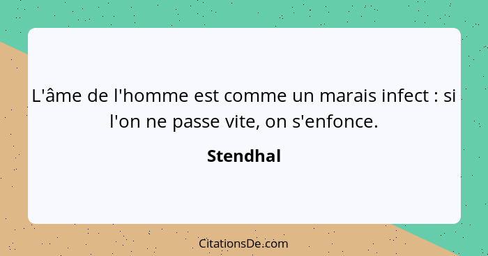 L'âme de l'homme est comme un marais infect : si l'on ne passe vite, on s'enfonce.... - Stendhal