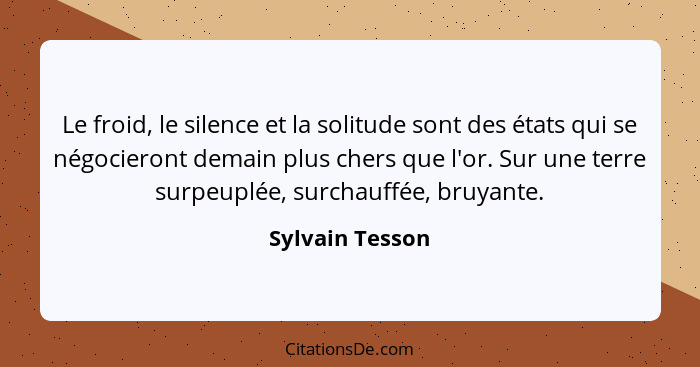 Le froid, le silence et la solitude sont des états qui se négocieront demain plus chers que l'or. Sur une terre surpeuplée, surchauff... - Sylvain Tesson