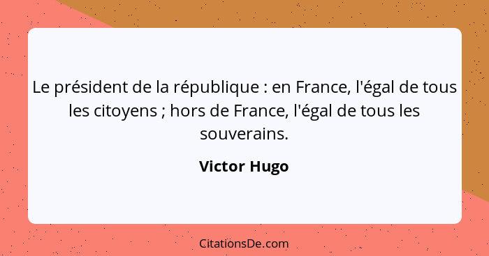 Le président de la république : en France, l'égal de tous les citoyens ; hors de France, l'égal de tous les souverains.... - Victor Hugo