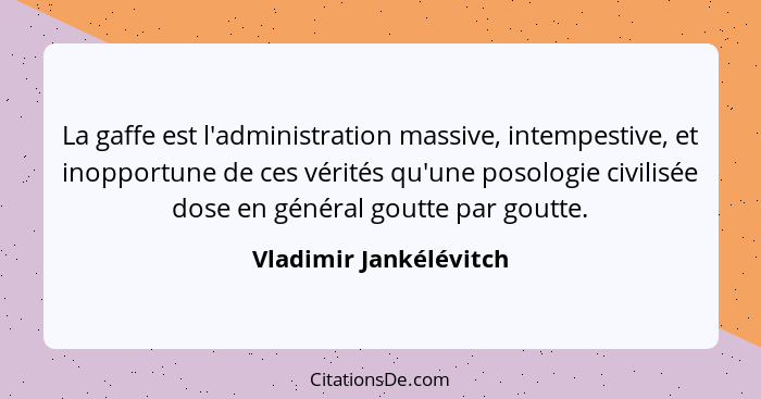 La gaffe est l'administration massive, intempestive, et inopportune de ces vérités qu'une posologie civilisée dose en général... - Vladimir Jankélévitch