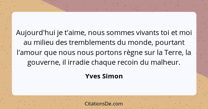 Aujourd'hui je t'aime, nous sommes vivants toi et moi au milieu des tremblements du monde, pourtant l'amour que nous nous portons règne s... - Yves Simon