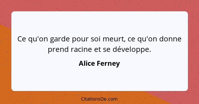 Ce qu'on garde pour soi meurt, ce qu'on donne prend racine et se développe.... - Alice Ferney