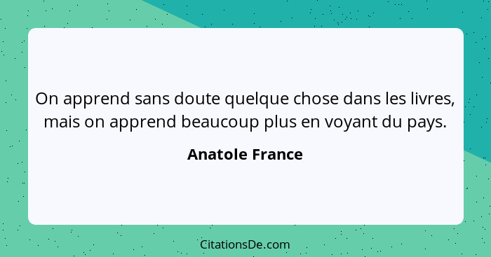 On apprend sans doute quelque chose dans les livres, mais on apprend beaucoup plus en voyant du pays.... - Anatole France