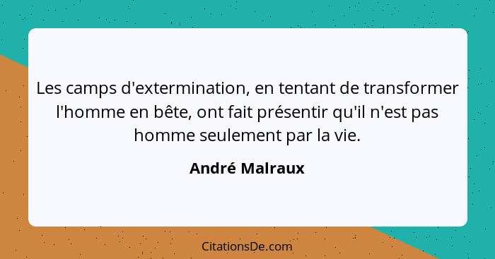 Les camps d'extermination, en tentant de transformer l'homme en bête, ont fait présentir qu'il n'est pas homme seulement par la vie.... - André Malraux