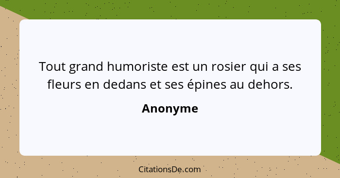 Tout grand humoriste est un rosier qui a ses fleurs en dedans et ses épines au dehors.... - Anonyme