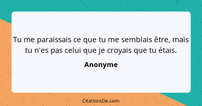 Tu me paraissais ce que tu me semblais être, mais tu n'es pas celui que je croyais que tu étais.... - Anonyme