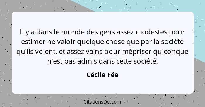 Il y a dans le monde des gens assez modestes pour estimer ne valoir quelque chose que par la société qu'ils voient, et assez vains pour m... - Cécile Fée