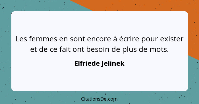 Les femmes en sont encore à écrire pour exister et de ce fait ont besoin de plus de mots.... - Elfriede Jelinek