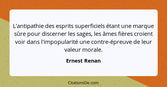 L'antipathie des esprits superficiels étant une marque sûre pour discerner les sages, les âmes fières croient voir dans l'impopularité... - Ernest Renan