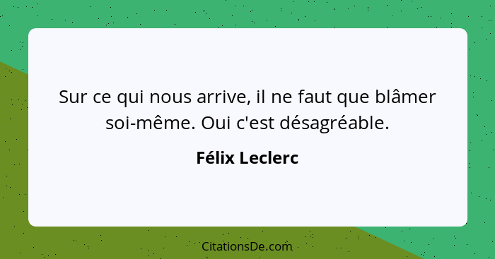 Sur ce qui nous arrive, il ne faut que blâmer soi-même. Oui c'est désagréable.... - Félix Leclerc