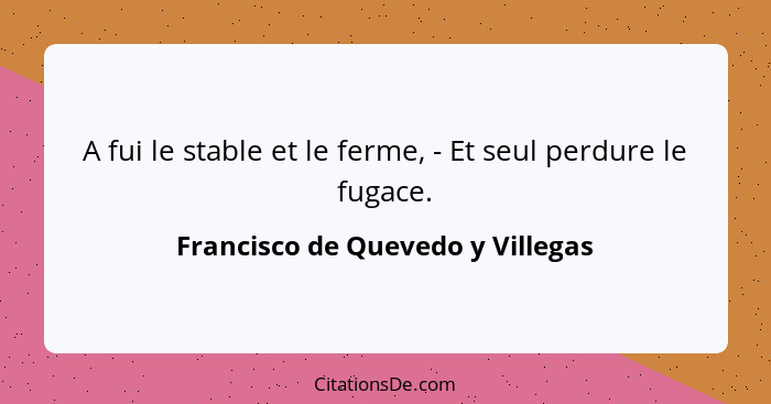 A fui le stable et le ferme, - Et seul perdure le fugace.... - Francisco de Quevedo y Villegas