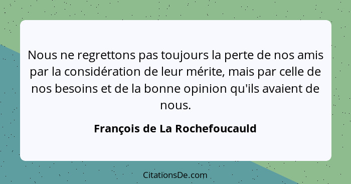 Nous ne regrettons pas toujours la perte de nos amis par la considération de leur mérite, mais par celle de nos besoins... - François de La Rochefoucauld