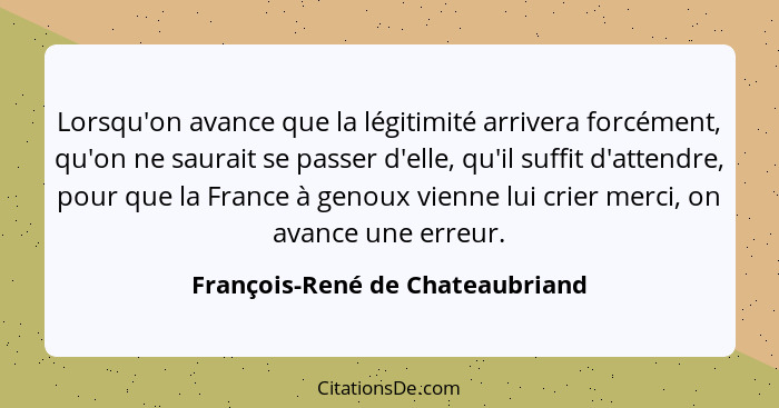 Lorsqu'on avance que la légitimité arrivera forcément, qu'on ne saurait se passer d'elle, qu'il suffit d'attendre, po... - François-René de Chateaubriand