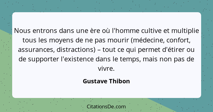 Nous entrons dans une ère où l'homme cultive et multiplie tous les moyens de ne pas mourir (médecine, confort, assurances, distractio... - Gustave Thibon