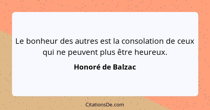 Le bonheur des autres est la consolation de ceux qui ne peuvent plus être heureux.... - Honoré de Balzac