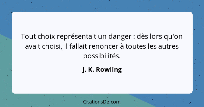 Tout choix représentait un danger : dès lors qu'on avait choisi, il fallait renoncer à toutes les autres possibilités.... - J. K. Rowling