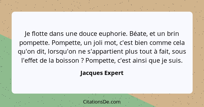 Je flotte dans une douce euphorie. Béate, et un brin pompette. Pompette, un joli mot, c'est bien comme cela qu'on dit, lorsqu'on ne s... - Jacques Expert