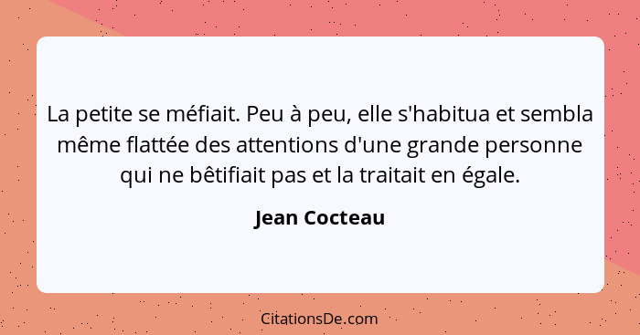 La petite se méfiait. Peu à peu, elle s'habitua et sembla même flattée des attentions d'une grande personne qui ne bêtifiait pas et la... - Jean Cocteau