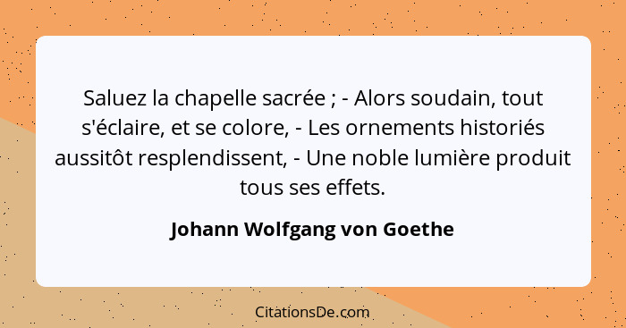 Saluez la chapelle sacrée ; - Alors soudain, tout s'éclaire, et se colore, - Les ornements historiés aussitôt resple... - Johann Wolfgang von Goethe