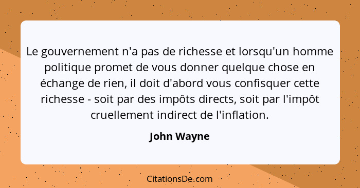 Le gouvernement n'a pas de richesse et lorsqu'un homme politique promet de vous donner quelque chose en échange de rien, il doit d'abord... - John Wayne