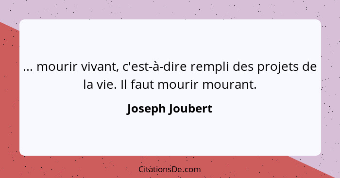 ... mourir vivant, c'est-à-dire rempli des projets de la vie. Il faut mourir mourant.... - Joseph Joubert